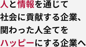 人と情報を通じて社会に貢献する企業、関わった人全てをハッピーにする企業へ