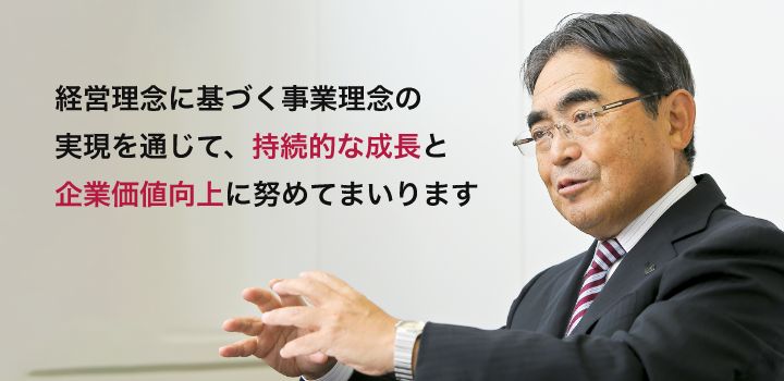経営理念に基づく事業理念の実現を通じて、持続的な成長と企業価値向上に努めてまいります