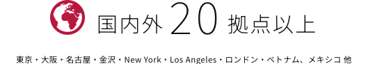 国内外20拠点以上 東京・大阪・名古屋・金沢・New York・Los Angeles・ロンドン・ベトナム、メキシコ 他